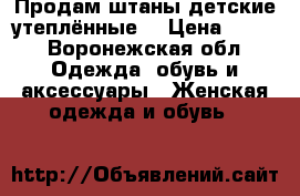 Продам штаны детские утеплённые  › Цена ­ 600 - Воронежская обл. Одежда, обувь и аксессуары » Женская одежда и обувь   